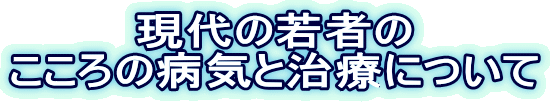 現代の若者の こころの病気と治療について